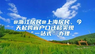 @浙江居民@上海居民，今天起跨省户口迁移实现“一站式”办理