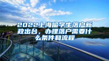 2022上海留学生落户新政出台，办理落户需要什么条件和流程