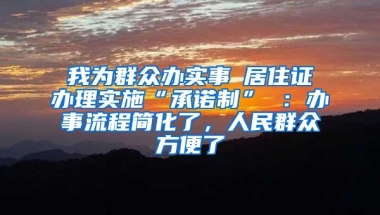 我为群众办实事│居住证办理实施“承诺制” ：办事流程简化了，人民群众方便了