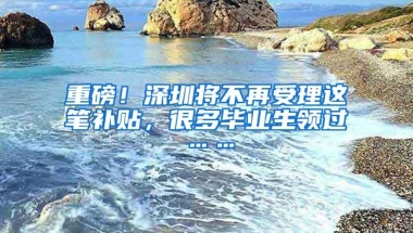 重磅！深圳将不再受理这笔补贴，很多毕业生领过……