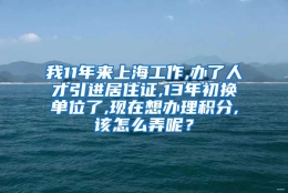 我11年来上海工作,办了人才引进居住证,13年初换单位了,现在想办理积分,该怎么弄呢？