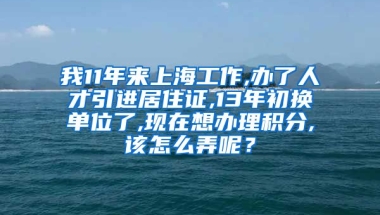 我11年来上海工作,办了人才引进居住证,13年初换单位了,现在想办理积分,该怎么弄呢？