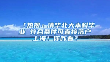 「热搜」清华北大本科毕业 符合条件可直接落户上海！你咋看？