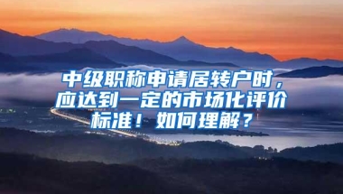 中级职称申请居转户时，应达到一定的市场化评价标准！如何理解？