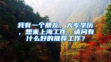 我有一个朋友，大专学历，想来上海工作，请问有什么好的推荐工作？