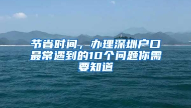 节省时间，办理深圳户口最常遇到的10个问题你需要知道