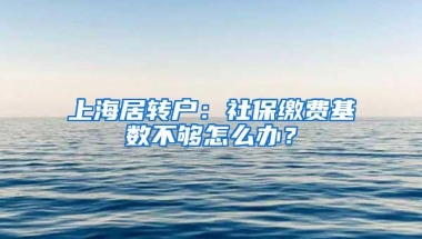 上海居转户：社保缴费基数不够怎么办？