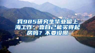 我985研究生毕业留上海工作，靠自己能买得起房吗？不要设限