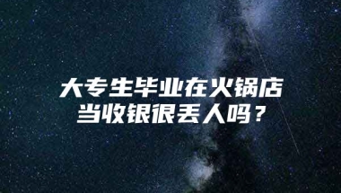 大专生毕业在火锅店当收银很丢人吗？