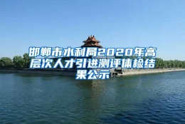 邯郸市水利局2020年高层次人才引进测评体检结果公示