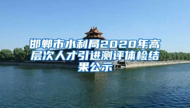 邯郸市水利局2020年高层次人才引进测评体检结果公示