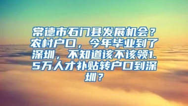 常德市石门县发展机会？农村户口，今年毕业到了深圳，不知道该不该领1.5万人才补贴转户口到深圳？