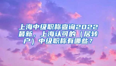 上海中级职称查询2022最新，上海认可的（居转户）中级职称有哪些？