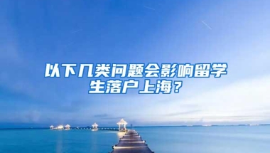 以下几类问题会影响留学生落户上海？