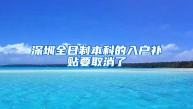 深圳全日制本科的入户补贴要取消了