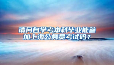 请问自学考本科毕业能参加上海公务员考试吗？