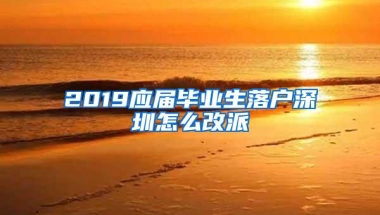 2019应届毕业生落户深圳怎么改派