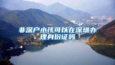 非深户小孩可以在深圳办理身份证吗