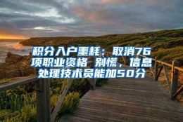 积分入户噩耗：取消76项职业资格 别慌，信息处理技术员能加50分