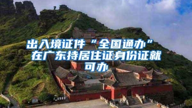 出入境证件“全国通办” 在广东持居住证身份证就可办