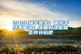 2020届毕业生：离校手续不复杂！准备好这些就去领补贴吧