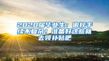 2020届毕业生：离校手续不复杂！准备好这些就去领补贴吧