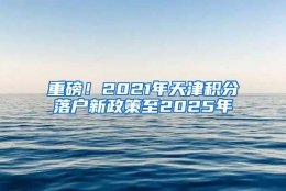 重磅！2021年天津积分落户新政策至2025年