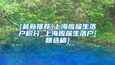 [最新推荐]上海应届生落户积分_上海应届生落户[精选稿]