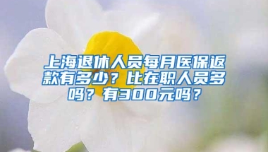 上海退休人员每月医保返款有多少？比在职人员多吗？有300元吗？