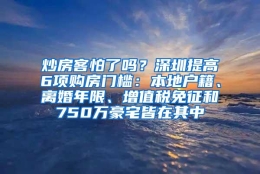 炒房客怕了吗？深圳提高6项购房门槛：本地户籍、离婚年限、增值税免征和750万豪宅皆在其中