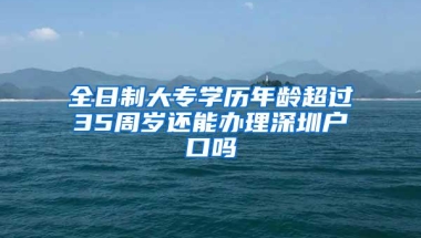 全日制大专学历年龄超过35周岁还能办理深圳户口吗