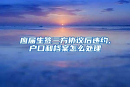 应届生签三方协议后违约,户口和档案怎么处理