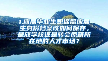 1.应届毕业生想保留应届生身份档案该如何保存，是放学校还是转会原籍所在地的人才市场？