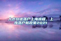 人才引进落户上海流程，上海落户新政策2021