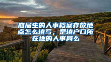 应届生的人事档案存放地点怎么填写，是填户口所在地的人事局么