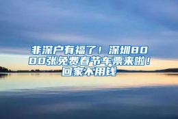 非深户有福了！深圳8000张免费春节车票来啦！回家不用钱