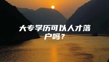 大专学历可以人才落户吗？