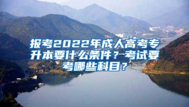 报考2022年成人高考专升本要什么条件？考试要考哪些科目？