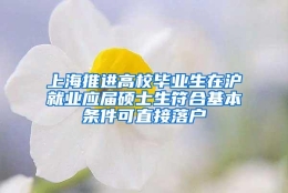 上海推进高校毕业生在沪就业应届硕士生符合基本条件可直接落户