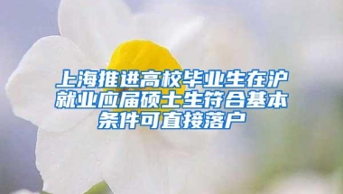 上海推进高校毕业生在沪就业应届硕士生符合基本条件可直接落户