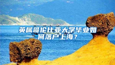 英属哥伦比亚大学毕业如何落户上海？