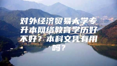 对外经济贸易大学专升本网络教育学历好不好？本科文凭有用吗？