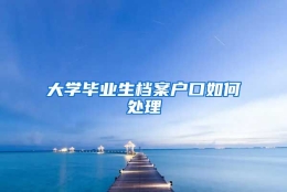 大学毕业生档案户口如何处理