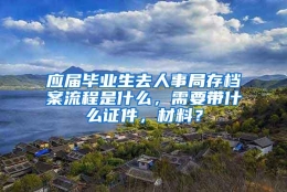 应届毕业生去人事局存档案流程是什么，需要带什么证件，材料？