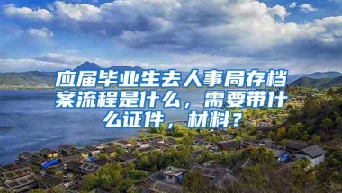 应届毕业生去人事局存档案流程是什么，需要带什么证件，材料？