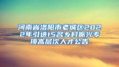 河南省洛阳市老城区2022年引进15名乡村振兴专项高层次人才公告