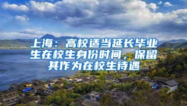 上海：高校适当延长毕业生在校生身份时间，保留其作为在校生待遇