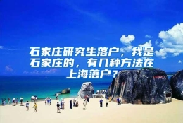 石家庄研究生落户，我是石家庄的，有几种方法在上海落户？