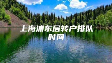 上海浦东居转户排队时间