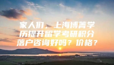 家人们，上海博菁学历提升留学考研积分落户咨询好吗？价格？